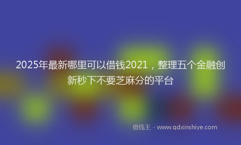 2025年最新哪里可以借钱2021，整理五个金融创新秒下不要芝麻分的平台