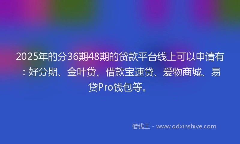2025年的分36期48期的贷款平台线上可以申请有：好分期、金叶贷、借款宝速贷、爱物商城、易贷Pro钱包等。