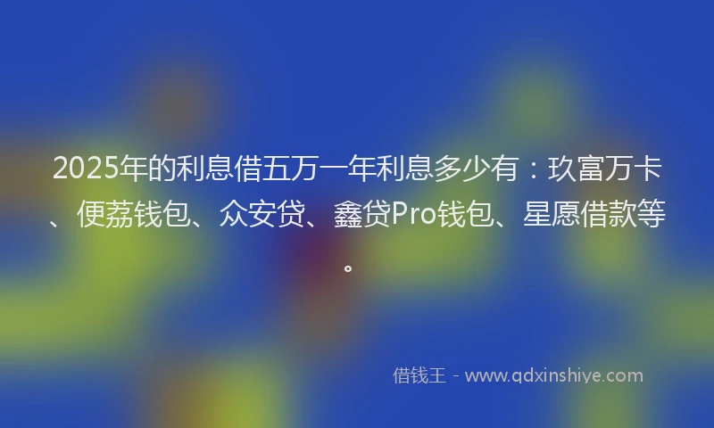 2025年的利息借五万一年利息多少有：玖富万卡、便荔钱包、众安贷、鑫贷Pro钱包、星愿借款等。