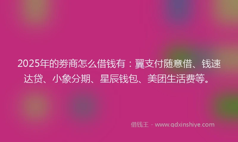 2025年的劵商怎么借钱有：翼支付随意借、钱速达贷、小象分期、星辰钱包、美团生活费等。