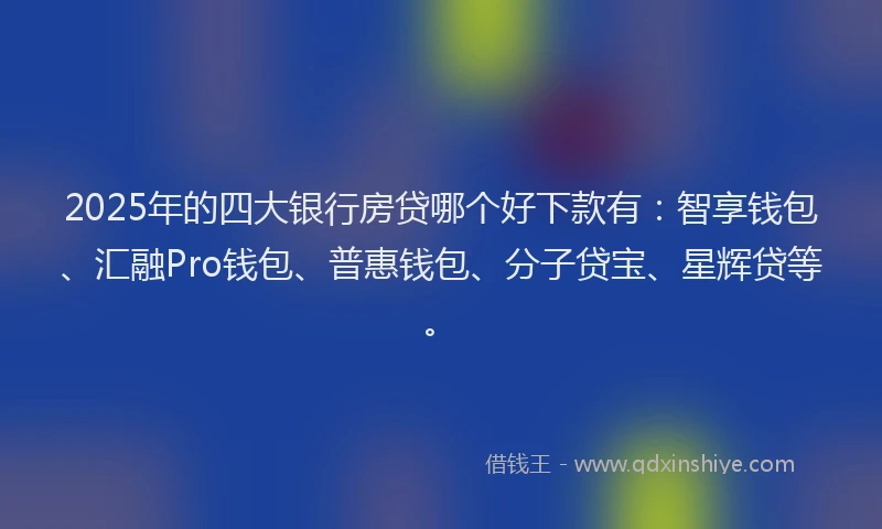 2025年的四大银行房贷哪个好下款有：智享钱包、汇融Pro钱包、普惠钱包、分子贷宝、星辉贷等。