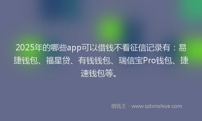 2025年的哪些app可以借钱不看征信记录有：易捷钱包、福星贷、有钱钱包、瑞信宝Pro钱包、捷速钱包等。