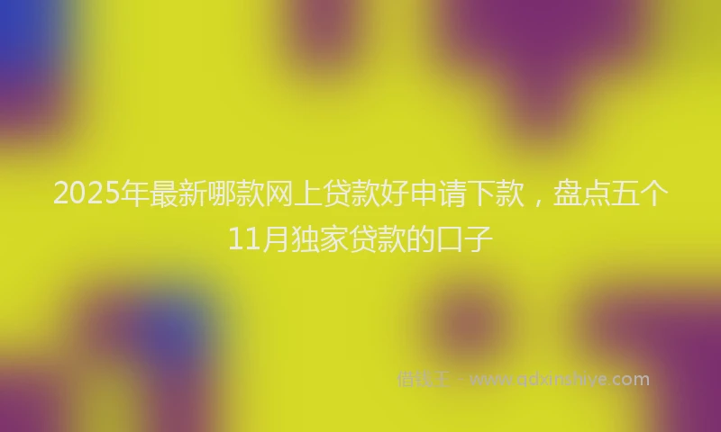 2025年最新哪款网上贷款好申请下款，盘点五个11月独家贷款的口子