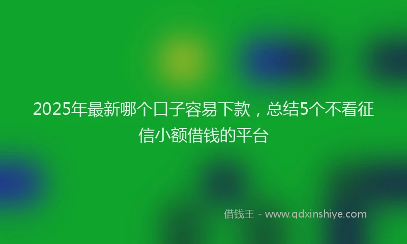 2025年最新哪个口子容易下款，总结5个不看征信小额借钱的平台