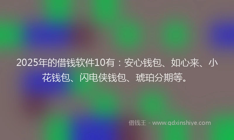 2025年的借钱软件10有：安心钱包、如心来、小花钱包、闪电侠钱包、琥珀分期等。
