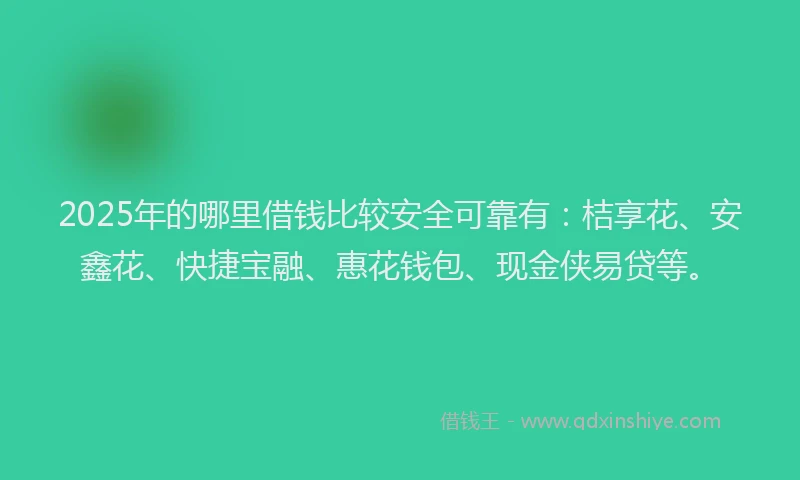2025年的哪里借钱比较安全可靠有：桔享花、安鑫花、快捷宝融、惠花钱包、现金侠易贷等。