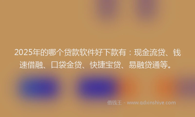 2025年的哪个贷款软件好下款有：现金流贷、钱速借融、口袋金贷、快捷宝贷、易融贷通等。