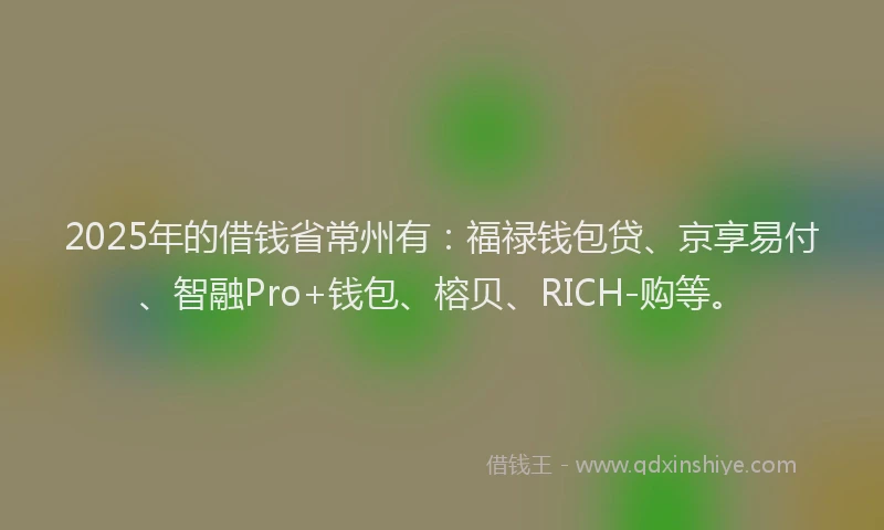 2025年的借钱省常州有：福禄钱包贷、京享易付、智融Pro+钱包、榕贝、RICH-购等。