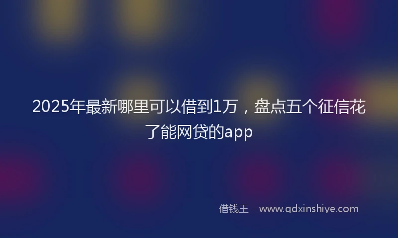 2025年最新哪里可以借到1万，盘点五个征信花了能网贷的app