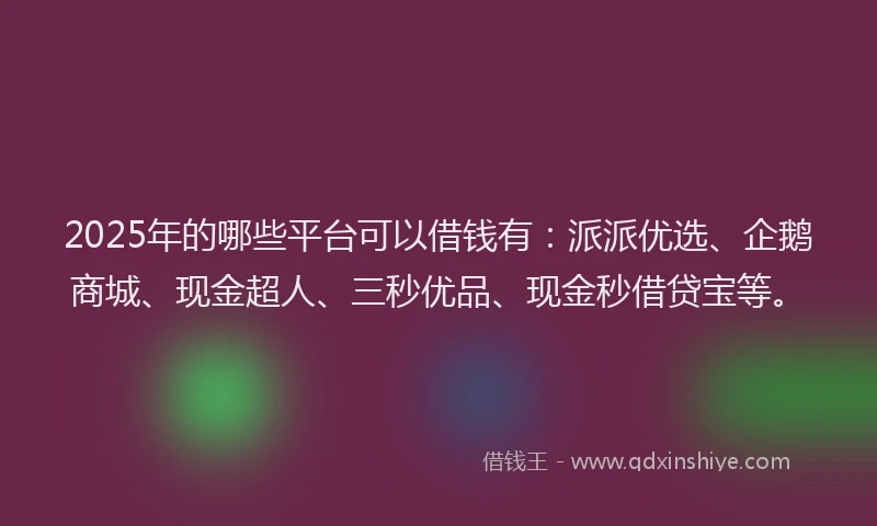 2025年的哪些平台可以借钱有：派派优选、企鹅商城、现金超人、三秒优品、现金秒借贷宝等。