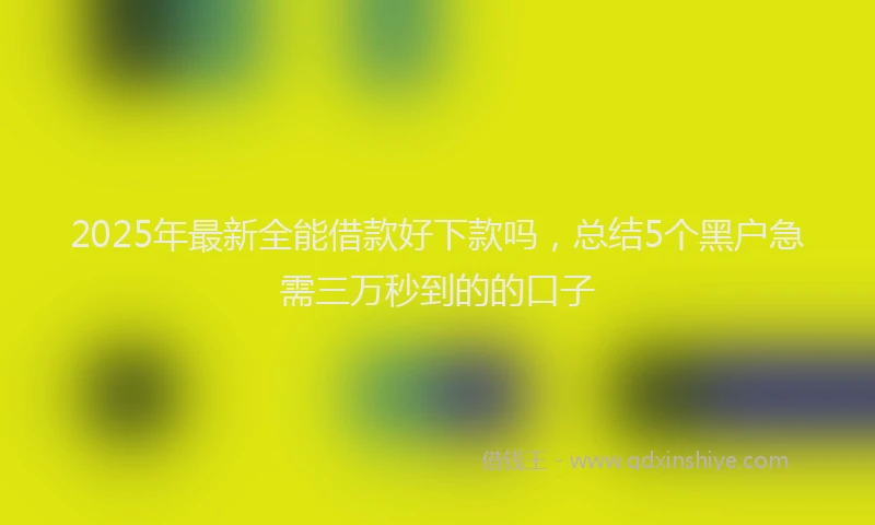 2025年最新全能借款好下款吗，总结5个黑户急需三万秒到的的口子