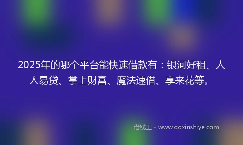 2025年的哪个平台能快速借款有：银河好租、人人易贷、掌上财富、魔法速借、享来花等。