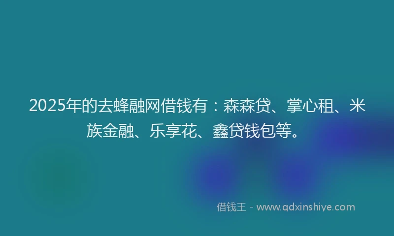 2025年的去蜂融网借钱有：森森贷、掌心租、米族金融、乐享花、鑫贷钱包等。