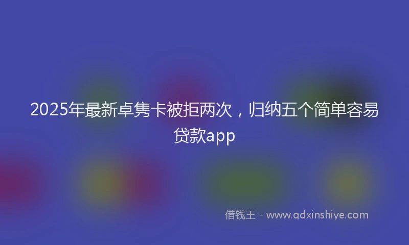 2025年最新卓隽卡被拒两次，归纳五个简单容易贷款app