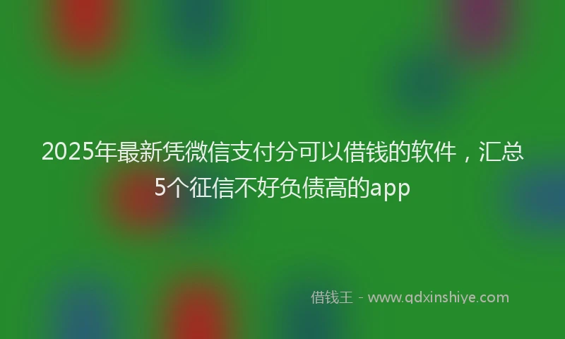 2025年最新凭微信支付分可以借钱的软件，汇总5个征信不好负债高的app