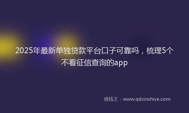 2025年最新单独贷款平台口子可靠吗，梳理5个不看征信查询的app