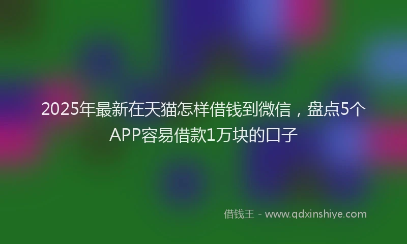 2025年最新在天猫怎样借钱到微信，盘点5个APP容易借款1万块的口子