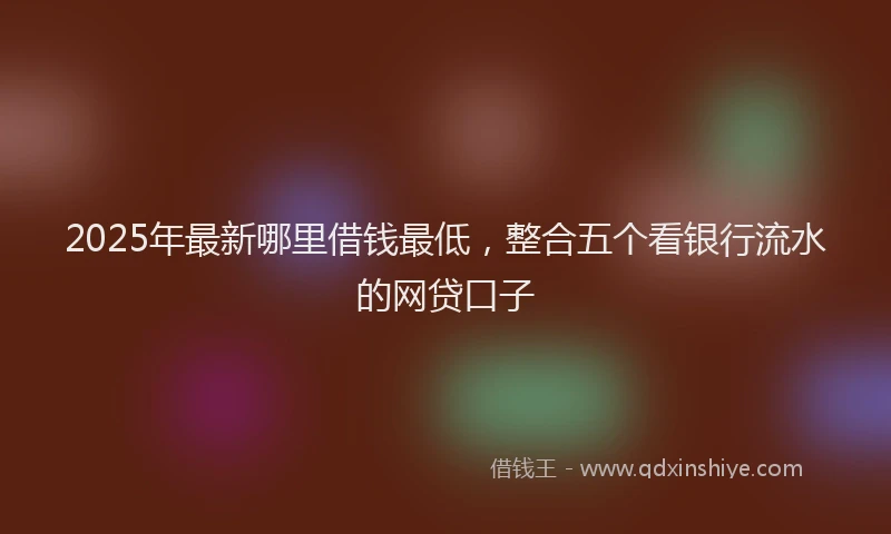 2025年最新哪里借钱最低，整合五个看银行流水的网贷口子