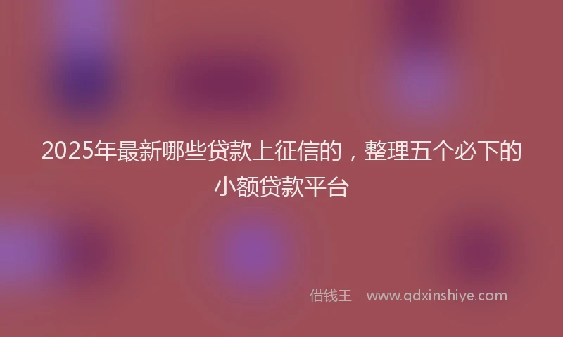 2025年最新哪些贷款上征信的，整理五个必下的小额贷款平台