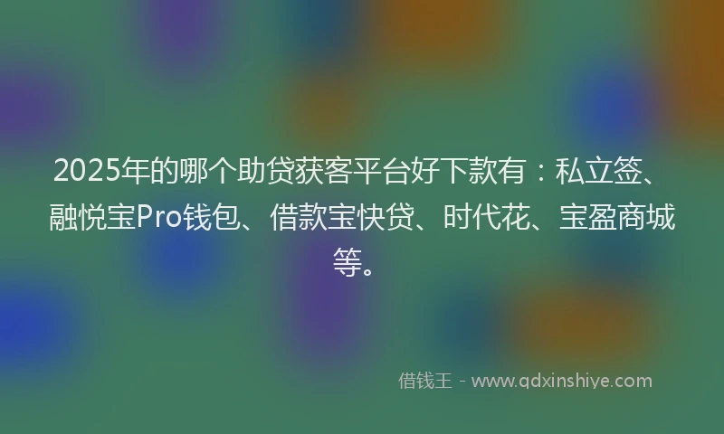 2025年的哪个助贷获客平台好下款有：私立签、融悦宝Pro钱包、借款宝快贷、时代花、宝盈商城等。