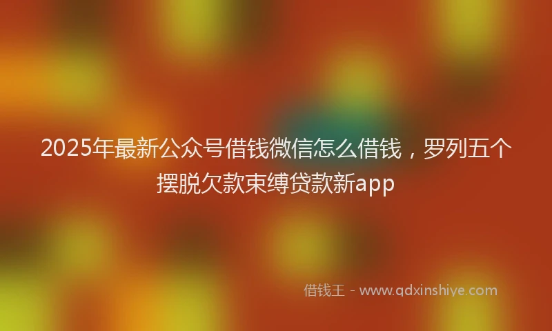2025年最新公众号借钱微信怎么借钱，罗列五个摆脱欠款束缚贷款新app