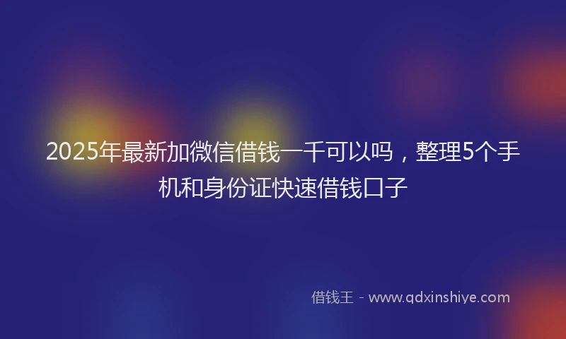 2025年最新加微信借钱一千可以吗，整理5个手机和身份证快速借钱口子