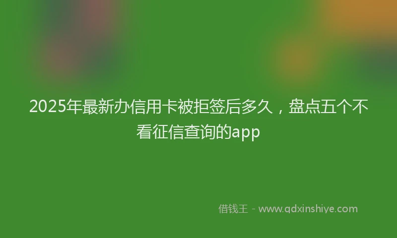 2025年最新办信用卡被拒签后多久，盘点五个不看征信查询的app