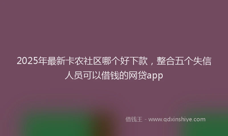 2025年最新卡农社区哪个好下款，整合五个失信人员可以借钱的网贷app