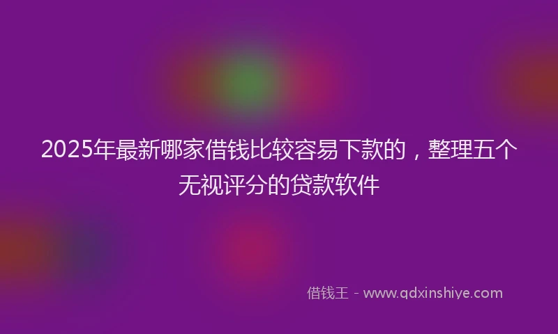 2025年最新哪家借钱比较容易下款的，整理五个无视评分的贷款软件