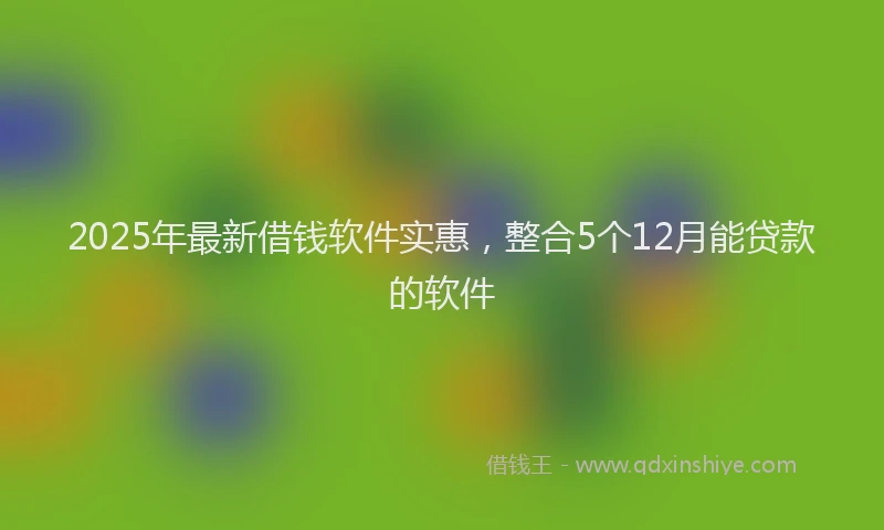 2025年最新借钱软件实惠，整合5个12月能贷款的软件