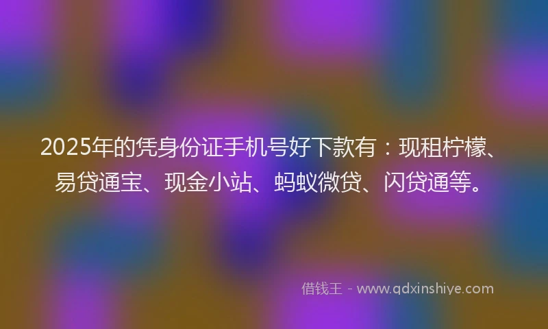 2025年的凭身份证手机号好下款有：现租柠檬、易贷通宝、现金小站、蚂蚁微贷、闪贷通等。