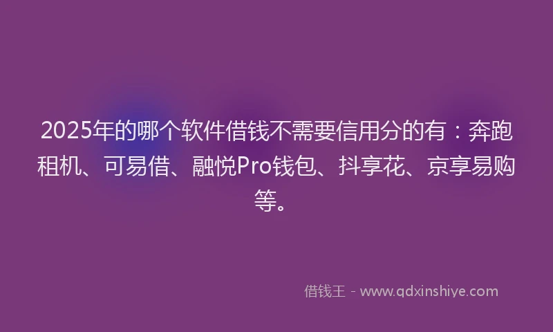 2025年的哪个软件借钱不需要信用分的有：奔跑租机、可易借、融悦Pro钱包、抖享花、京享易购等。