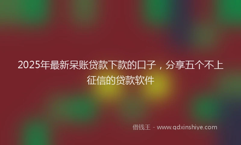 2025年最新呆账贷款下款的口子，分享五个不上征信的贷款软件