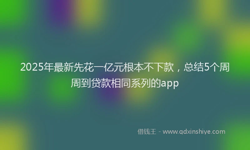 2025年最新先花一亿元根本不下款，总结5个周周到贷款相同系列的app