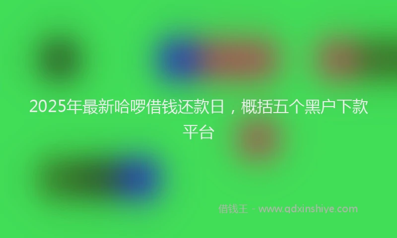 2025年最新哈啰借钱还款日，概括五个黑户下款平台