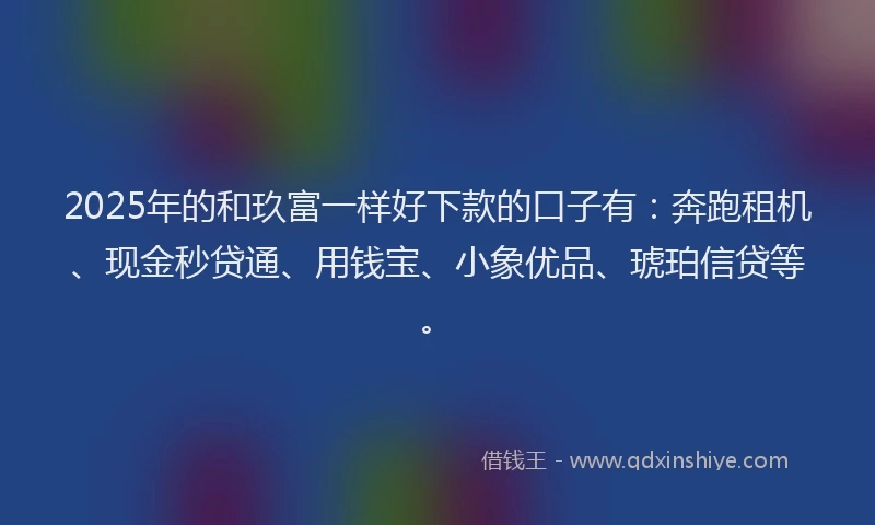 2025年的和玖富一样好下款的口子有：奔跑租机、现金秒贷通、用钱宝、小象优品、琥珀信贷等。