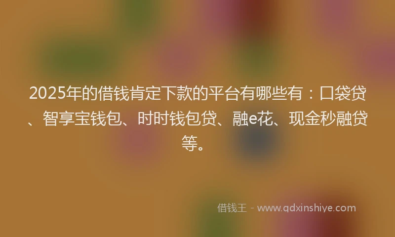 2025年的借钱肯定下款的平台有哪些有：口袋贷、智享宝钱包、时时钱包贷、融e花、现金秒融贷等。