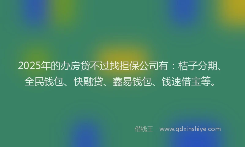 2025年的办房贷不过找担保公司有：桔子分期、全民钱包、快融贷、鑫易钱包、钱速借宝等。