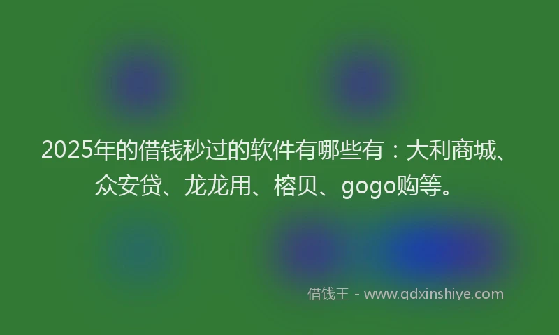 2025年的借钱秒过的软件有哪些有：大利商城、众安贷、龙龙用、榕贝、gogo购等。