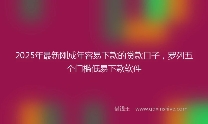2025年最新刚成年容易下款的贷款口子，罗列五个门槛低易下款软件