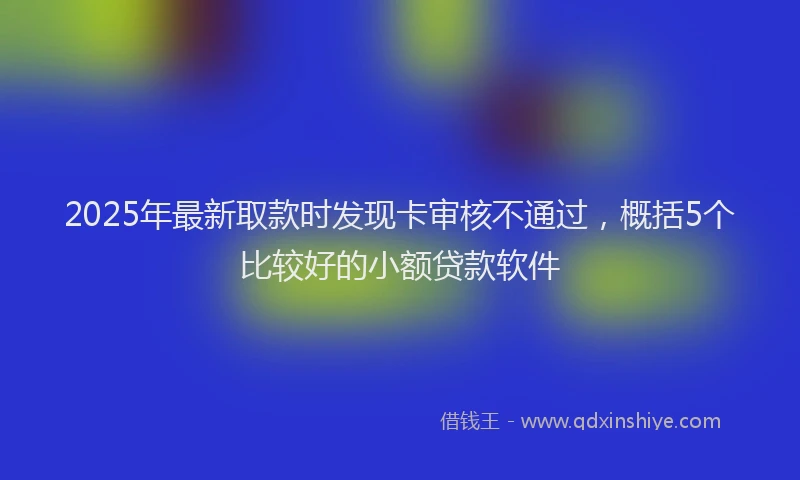 2025年最新取款时发现卡审核不通过，概括5个比较好的小额贷款软件