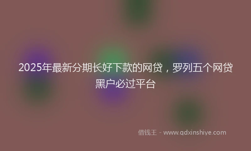 2025年最新分期长好下款的网贷，罗列五个网贷黑户必过平台