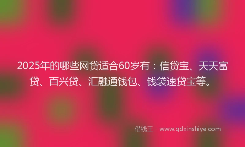 2025年的哪些网贷适合60岁有：信贷宝、天天富贷、百兴贷、汇融通钱包、钱袋速贷宝等。