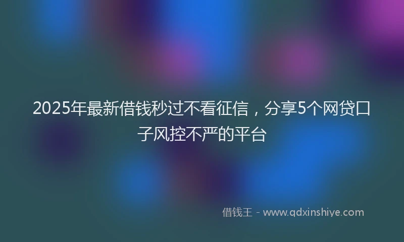2025年最新借钱秒过不看征信，分享5个网贷口子风控不严的平台