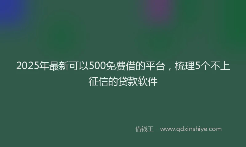 2025年最新可以500免费借的平台，梳理5个不上征信的贷款软件