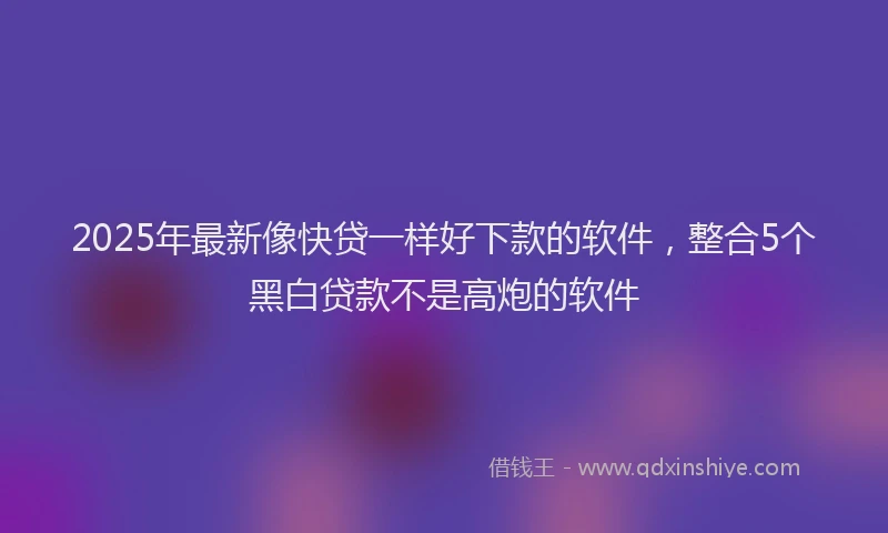2025年最新像快贷一样好下款的软件，整合5个黑白贷款不是高炮的软件