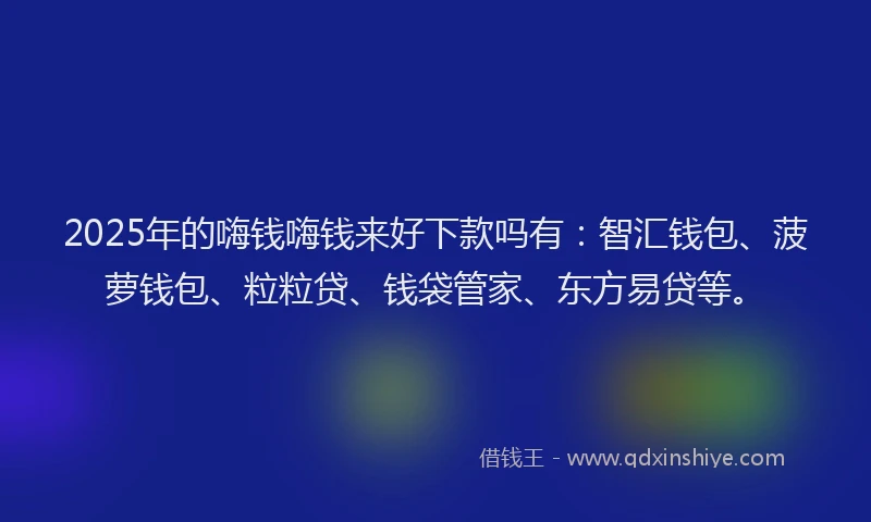 2025年的嗨钱嗨钱来好下款吗有：智汇钱包、菠萝钱包、粒粒贷、钱袋管家、东方易贷等。