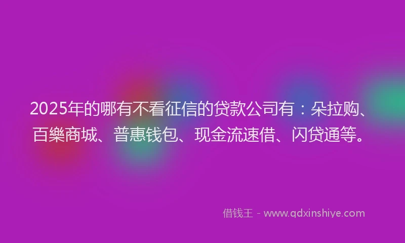 2025年的哪有不看征信的贷款公司有：朵拉购、百樂商城、普惠钱包、现金流速借、闪贷通等。