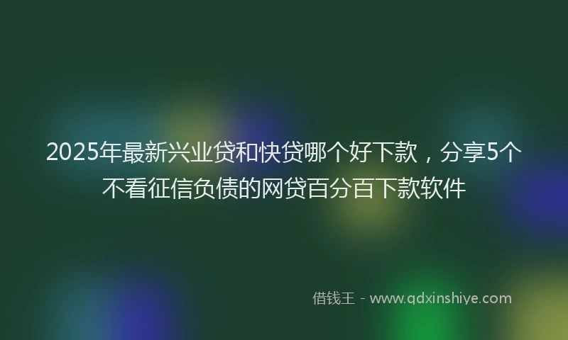 2025年最新兴业贷和快贷哪个好下款，分享5个不看征信负债的网贷百分百下款软件