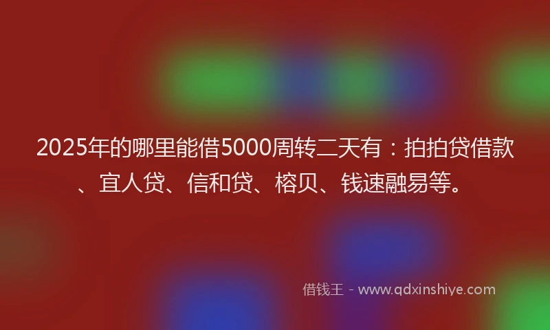 2025年的哪里能借5000周转二天有：拍拍贷借款、宜人贷、信和贷、榕贝、钱速融易等。